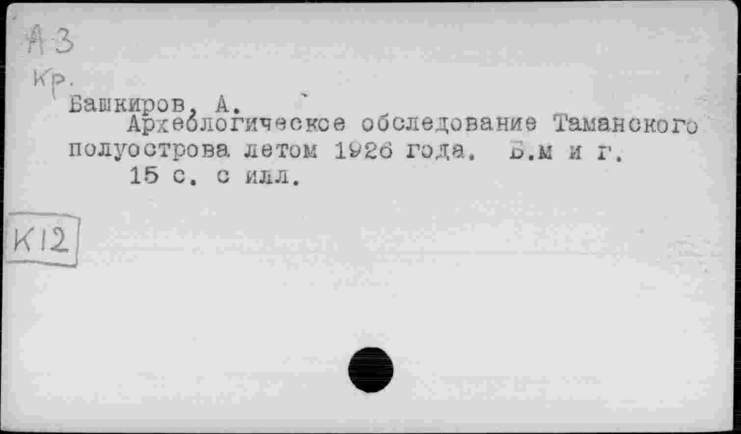 ﻿Kf».
Башкиров, А.
Археологическое обследование Таманского полуострова летом 1926 года. Б.м и г.
15 с. с илл.